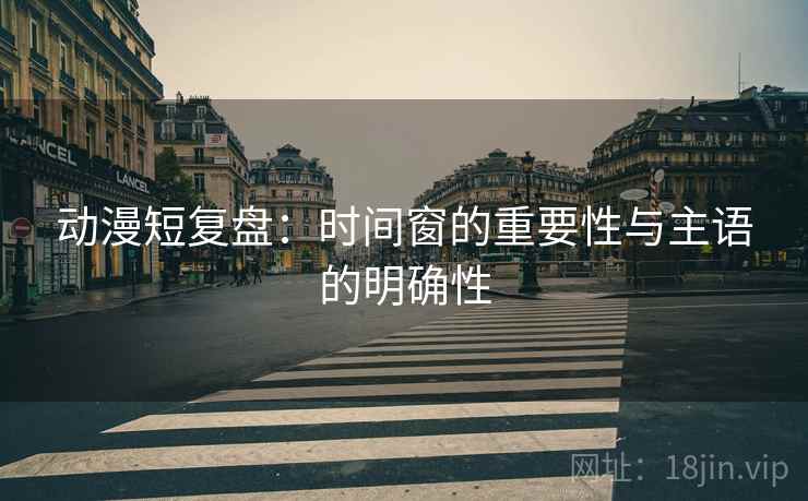 动漫短复盘：时间窗的重要性与主语的明确性