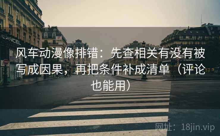 风车动漫像排错：先查相关有没有被写成因果，再把条件补成清单（评论也能用）