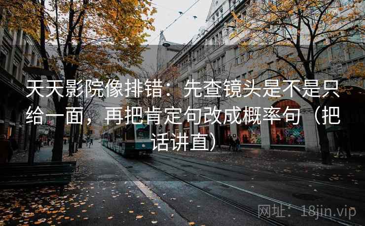 天天影院像排错：先查镜头是不是只给一面，再把肯定句改成概率句（把话讲直）