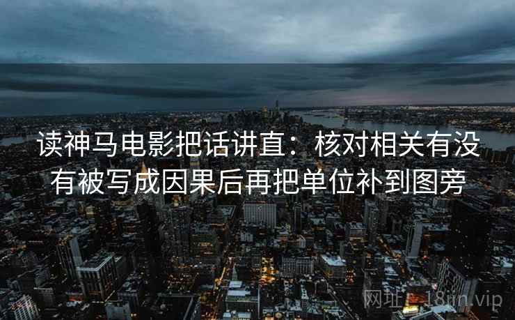 读神马电影把话讲直：核对相关有没有被写成因果后再把单位补到图旁
