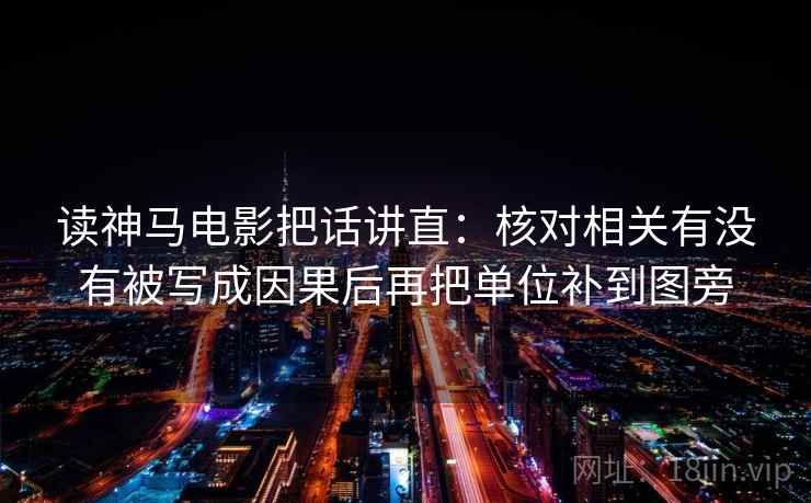 读神马电影把话讲直：核对相关有没有被写成因果后再把单位补到图旁