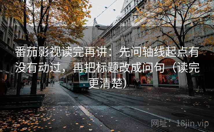番茄影视读完再讲：先问轴线起点有没有动过，再把标题改成问句（读完更清楚）