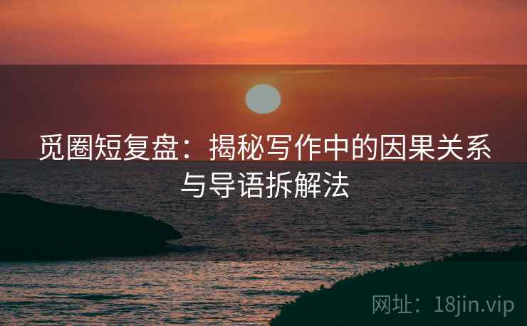 觅圈短复盘：揭秘写作中的因果关系与导语拆解法