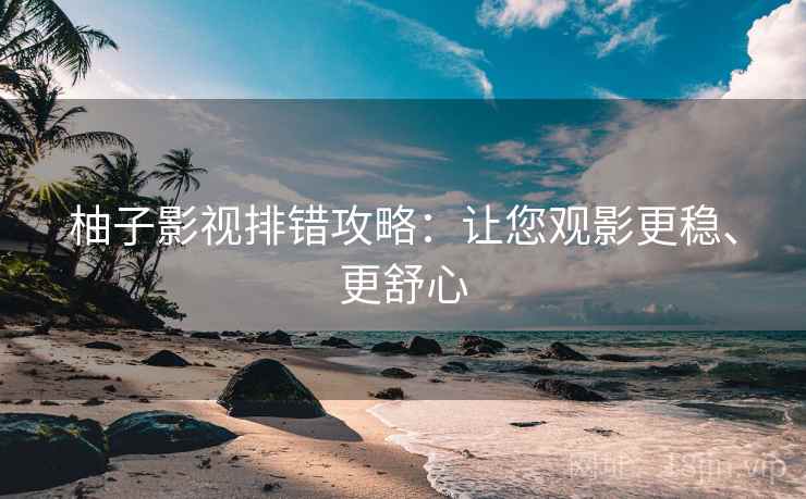 柚子影视排错攻略：让您观影更稳、更舒心