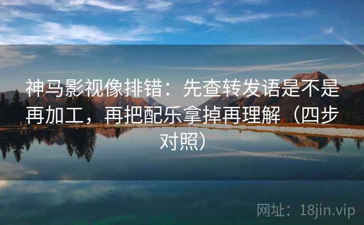 神马影视像排错：先查转发语是不是再加工，再把配乐拿掉再理解（四步对照）