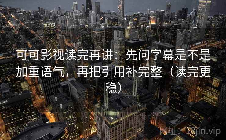 可可影视读完再讲：先问字幕是不是加重语气，再把引用补完整（读完更稳）
