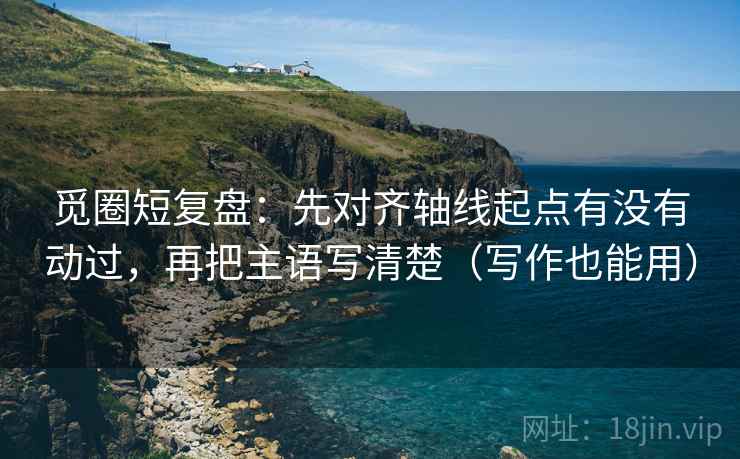 觅圈短复盘：先对齐轴线起点有没有动过，再把主语写清楚（写作也能用）