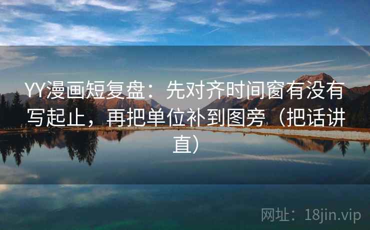 YY漫画短复盘：先对齐时间窗有没有写起止，再把单位补到图旁（把话讲直）