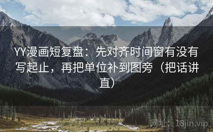 YY漫画短复盘：先对齐时间窗有没有写起止，再把单位补到图旁（把话讲直）