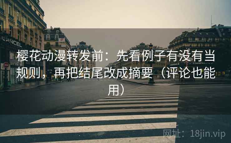 樱花动漫转发前：先看例子有没有当规则，再把结尾改成摘要（评论也能用）