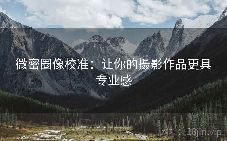 微密圈像校准：让你的摄影作品更具专业感