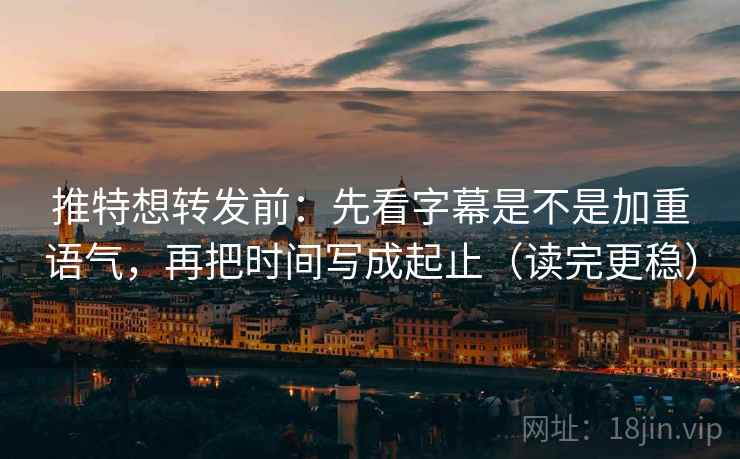 推特想转发前：先看字幕是不是加重语气，再把时间写成起止（读完更稳）