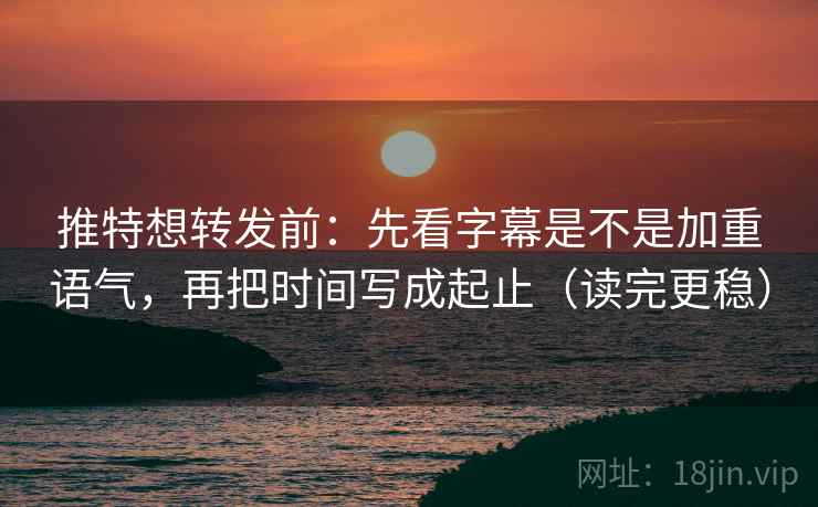推特想转发前：先看字幕是不是加重语气，再把时间写成起止（读完更稳）