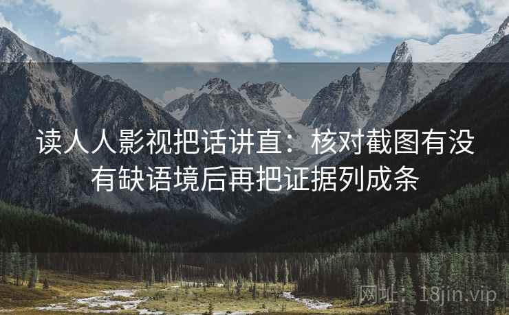 读人人影视把话讲直：核对截图有没有缺语境后再把证据列成条