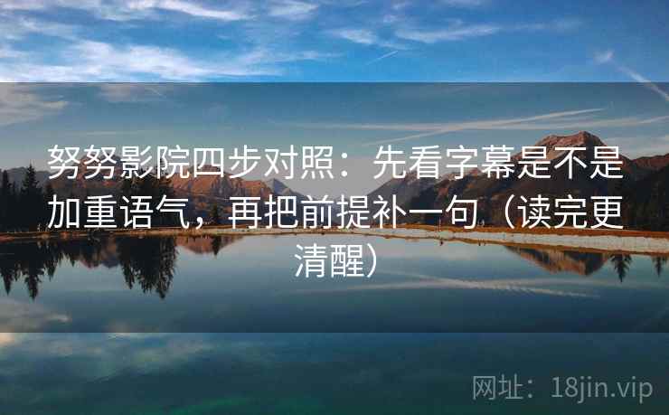 努努影院四步对照：先看字幕是不是加重语气，再把前提补一句（读完更清醒）
