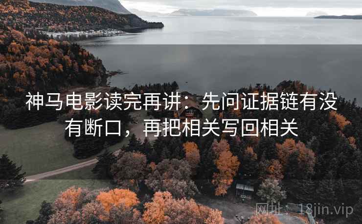 神马电影读完再讲：先问证据链有没有断口，再把相关写回相关