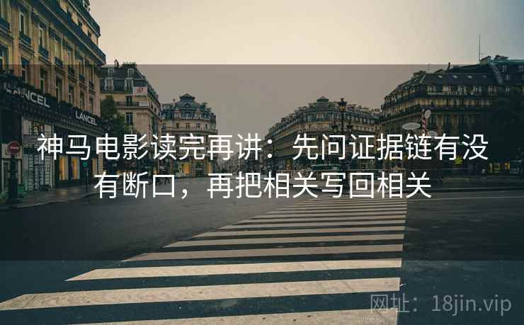神马电影读完再讲：先问证据链有没有断口，再把相关写回相关