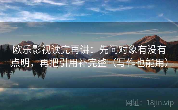 欧乐影视读完再讲：先问对象有没有点明，再把引用补完整（写作也能用）