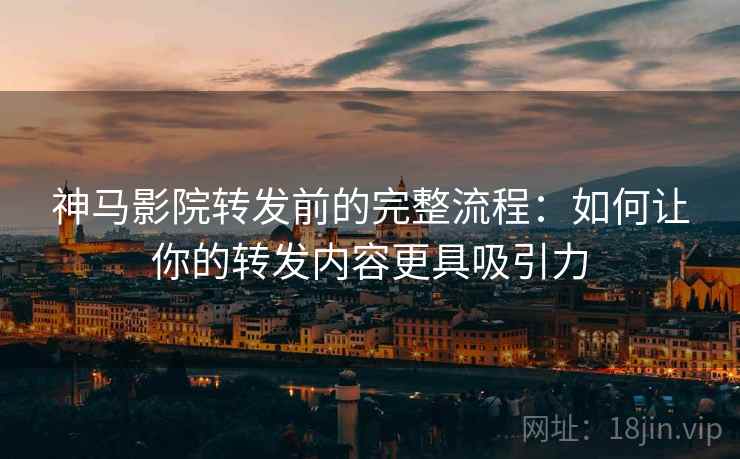 神马影院转发前的完整流程：如何让你的转发内容更具吸引力