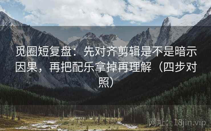 觅圈短复盘：先对齐剪辑是不是暗示因果，再把配乐拿掉再理解（四步对照）