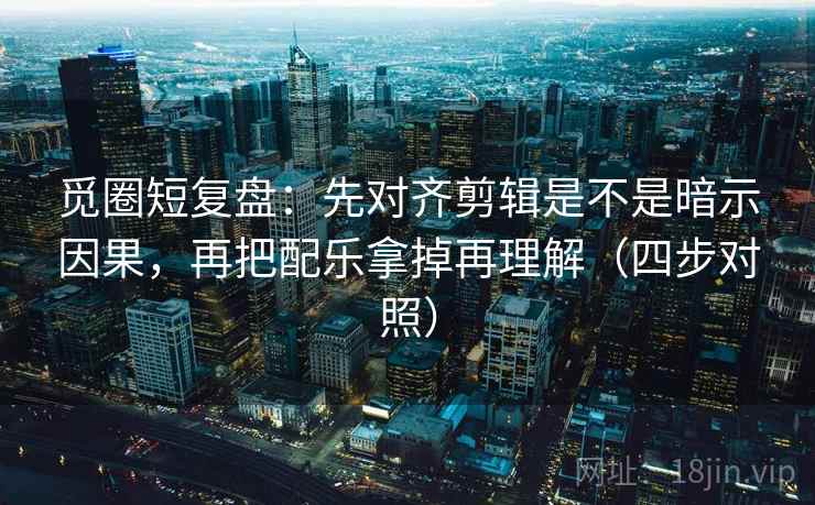 觅圈短复盘：先对齐剪辑是不是暗示因果，再把配乐拿掉再理解（四步对照）