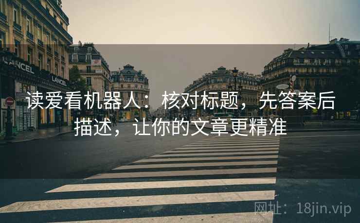 读爱看机器人：核对标题，先答案后描述，让你的文章更精准