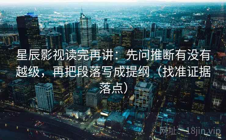 星辰影视读完再讲：先问推断有没有越级，再把段落写成提纲（找准证据落点）