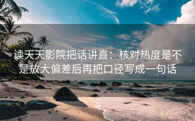 读天天影院把话讲直：核对热度是不是放大偏差后再把口径写成一句话