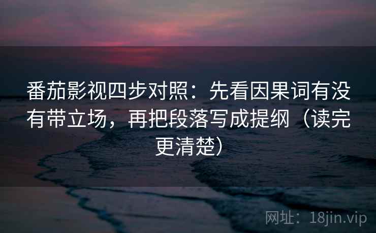 番茄影视四步对照：先看因果词有没有带立场，再把段落写成提纲（读完更清楚）