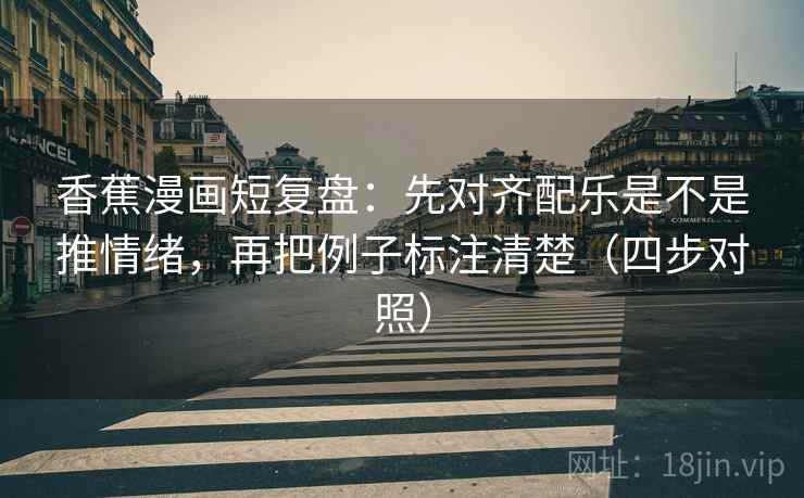 香蕉漫画短复盘：先对齐配乐是不是推情绪，再把例子标注清楚（四步对照）