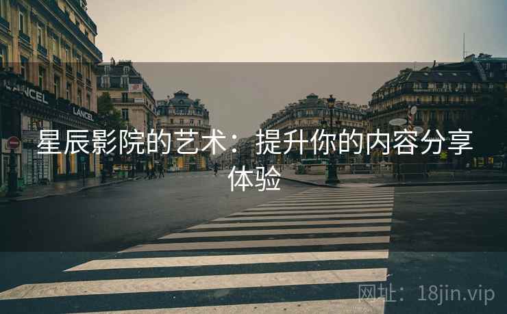 星辰影院的艺术：提升你的内容分享体验