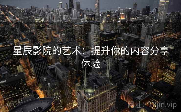 星辰影院的艺术：提升你的内容分享体验