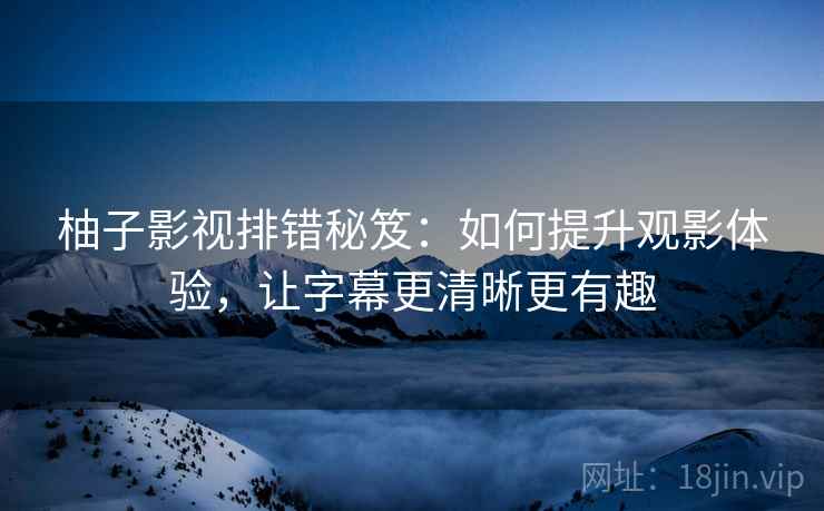 柚子影视排错秘笈：如何提升观影体验，让字幕更清晰更有趣