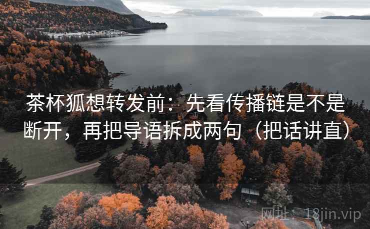 茶杯狐想转发前：先看传播链是不是断开，再把导语拆成两句（把话讲直）