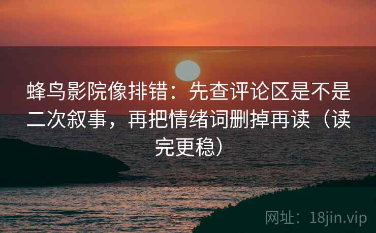 蜂鸟影院像排错：先查评论区是不是二次叙事，再把情绪词删掉再读（读完更稳）