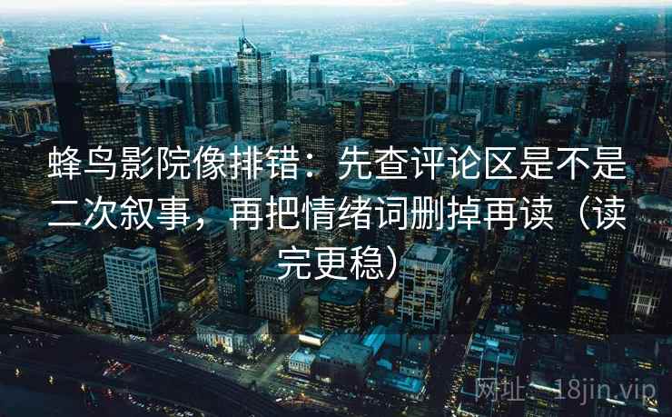 蜂鸟影院像排错：先查评论区是不是二次叙事，再把情绪词删掉再读（读完更稳）