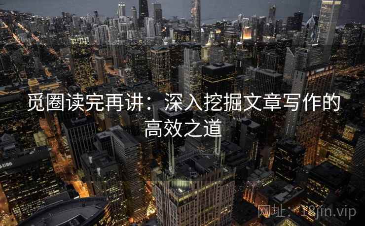 觅圈读完再讲：深入挖掘文章写作的高效之道
