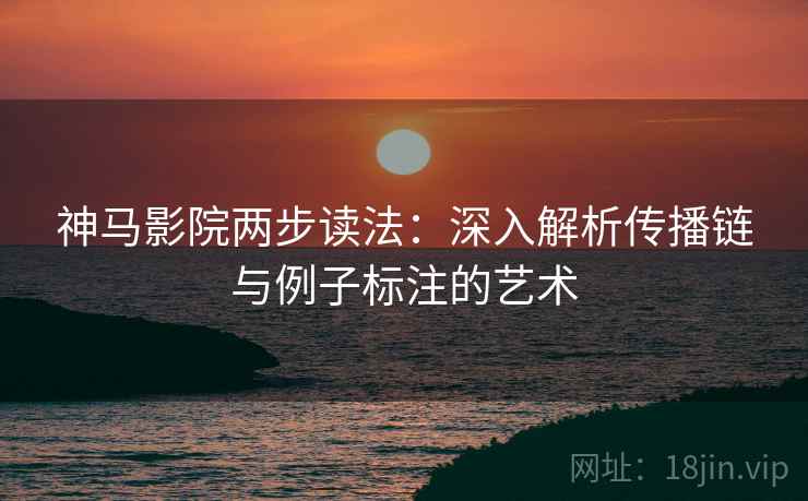 神马影院两步读法：深入解析传播链与例子标注的艺术