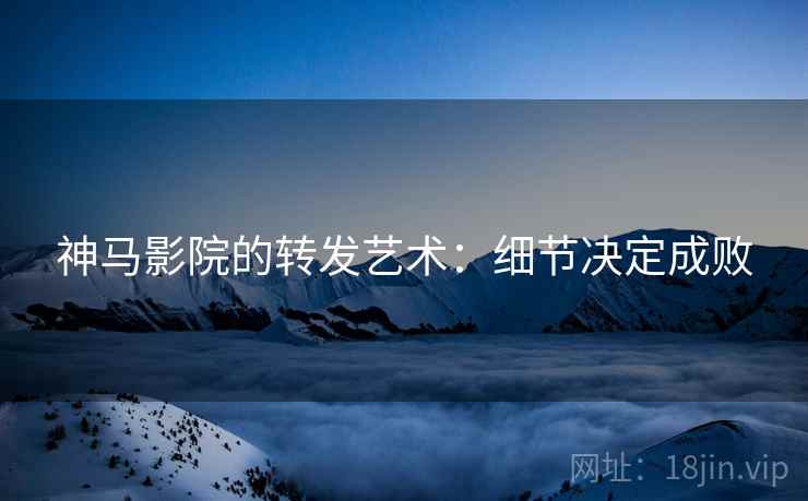 神马影院的转发艺术：细节决定成败
