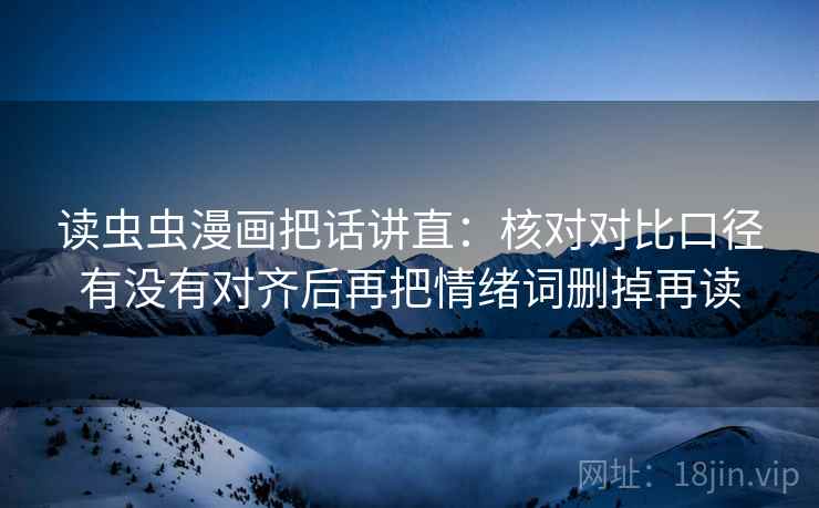 读虫虫漫画把话讲直：核对对比口径有没有对齐后再把情绪词删掉再读