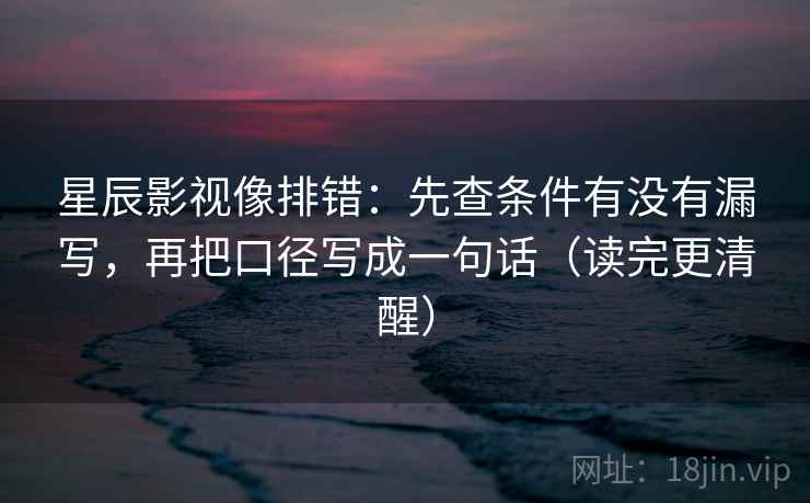 星辰影视像排错：先查条件有没有漏写，再把口径写成一句话（读完更清醒）