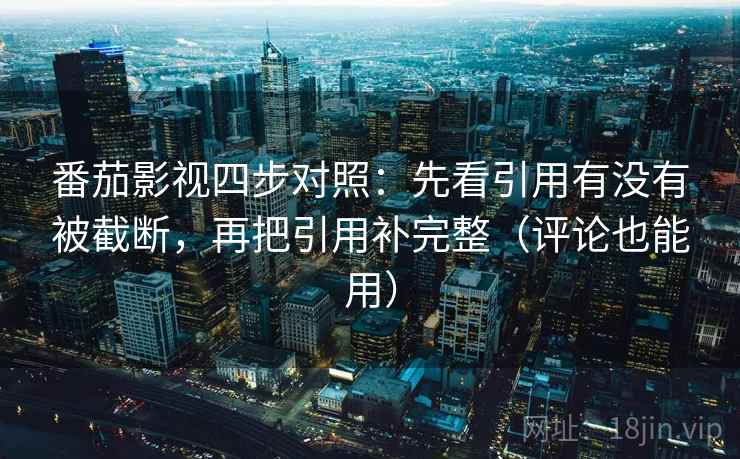 番茄影视四步对照：先看引用有没有被截断，再把引用补完整（评论也能用）