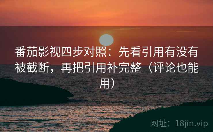 番茄影视四步对照：先看引用有没有被截断，再把引用补完整（评论也能用）