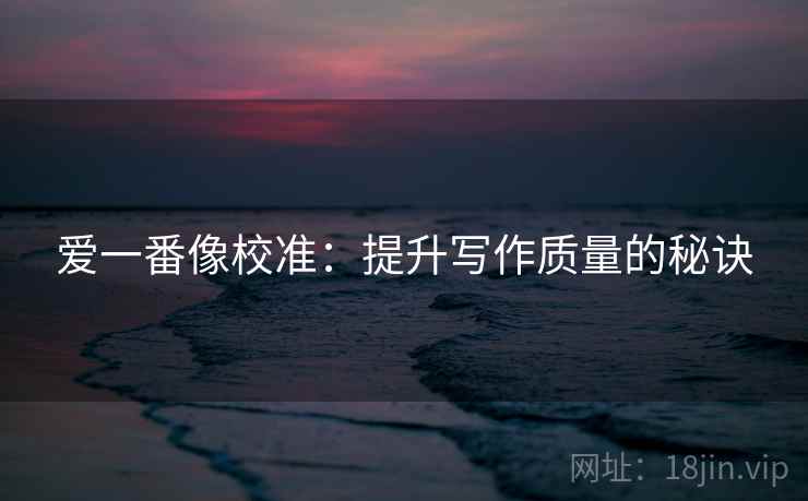 爱一番像校准：提升写作质量的秘诀