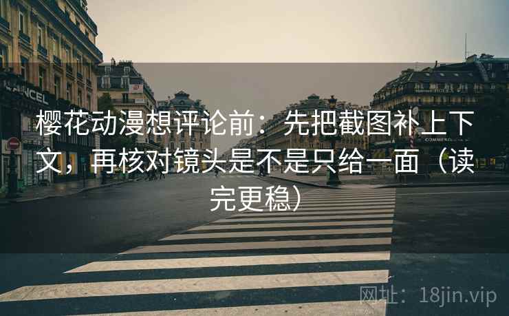 樱花动漫想评论前：先把截图补上下文，再核对镜头是不是只给一面（读完更稳）