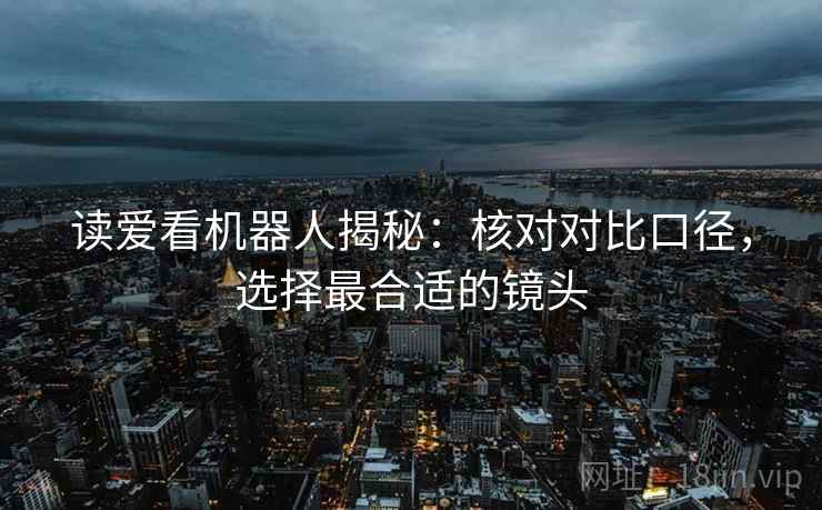 读爱看机器人揭秘：核对对比口径，选择最合适的镜头