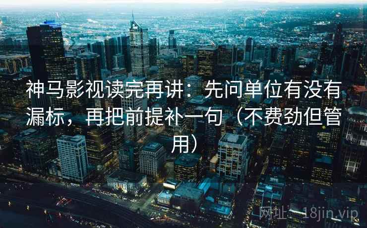 神马影视读完再讲：先问单位有没有漏标，再把前提补一句（不费劲但管用）