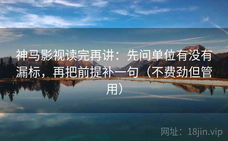 神马影视读完再讲：先问单位有没有漏标，再把前提补一句（不费劲但管用）
