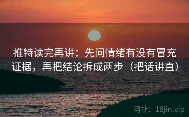 推特读完再讲：先问情绪有没有冒充证据，再把结论拆成两步（把话讲直）