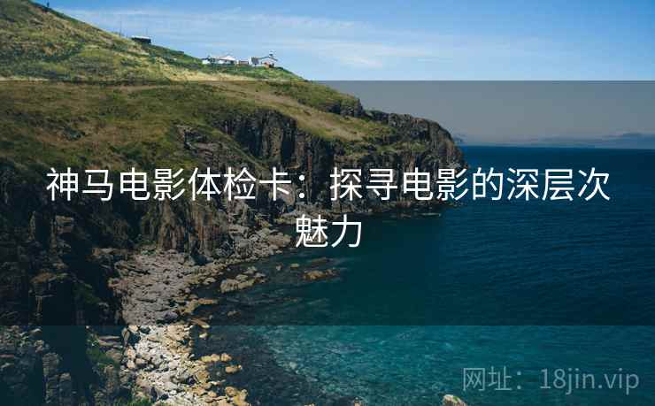 神马电影体检卡：探寻电影的深层次魅力